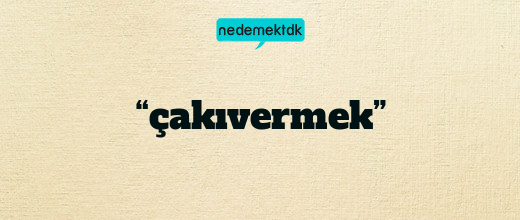 “çakıvermek”