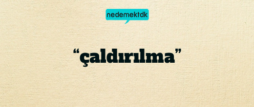 “çaldırılma”