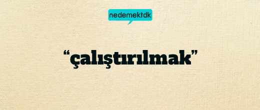 “çalıştırılmak”