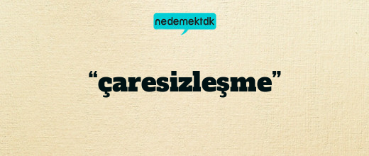 “çaresizleşme”