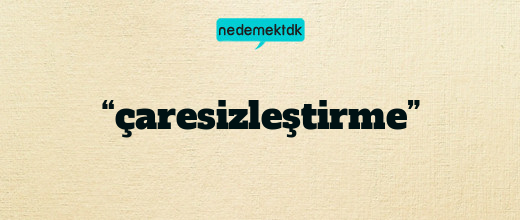 “çaresizleştirme”