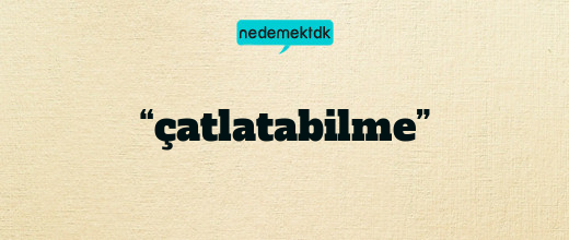 “çatlatabilme”