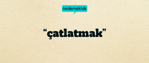 “çatlatmak”