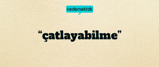 “çatlayabilme”