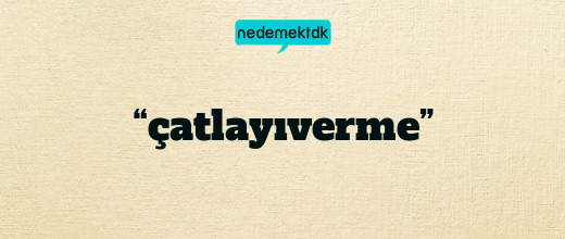 “çatlayıverme”