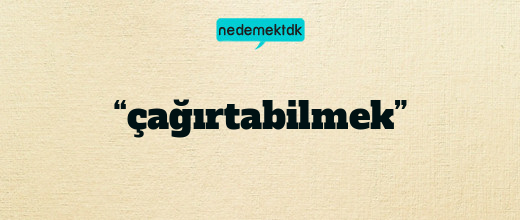 “çağırtabilmek”