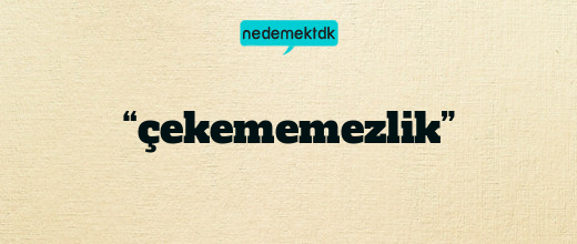 “çekememezlik”