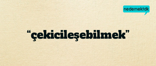 “çekicileşebilmek”