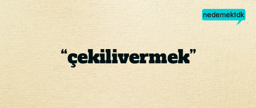 “çekilivermek”