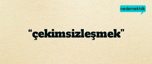 “çekimsizleşmek”