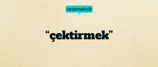 “çektirmek”