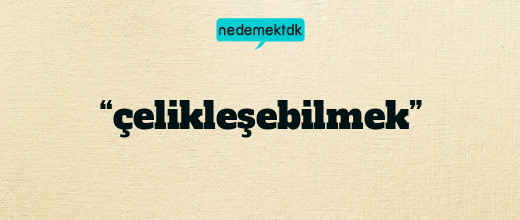 “çelikleşebilmek”