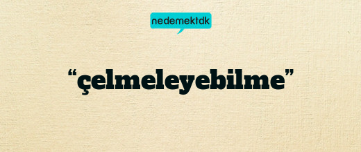 “çelmeleyebilme”