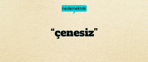 “çenesiz”