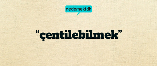 “çentilebilmek”