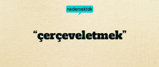 “çerçeveletmek”