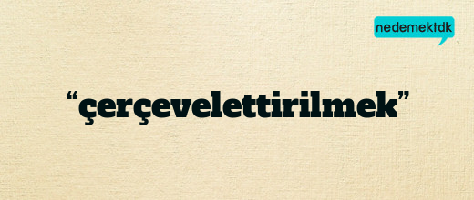 “çerçevelettirilmek”