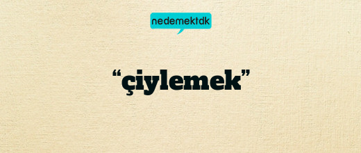 “çiylemek”