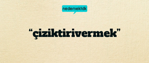 “çiziktirivermek”