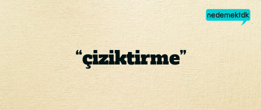 “çiziktirme”