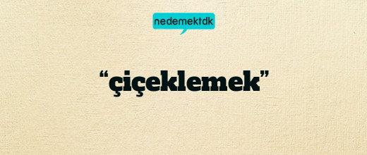 “çiçeklemek”