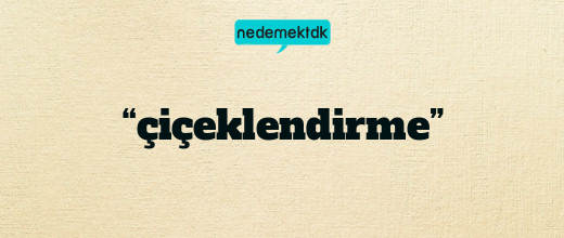 “çiçeklendirme”