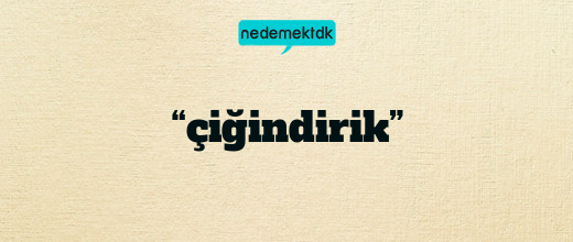 “çiğindirik”