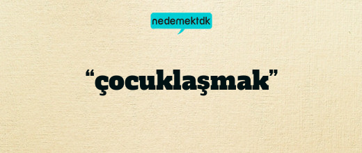 “çocuklaşmak”