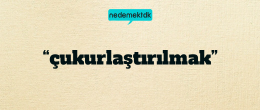 “çukurlaştırılmak”