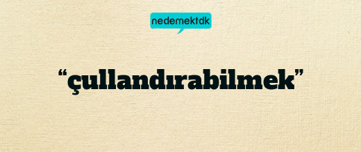 “çullandırabilmek”