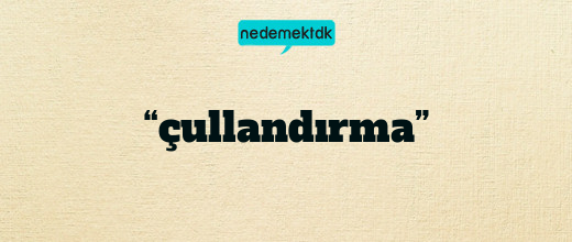 “çullandırma”