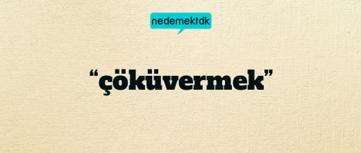 “çöküvermek”