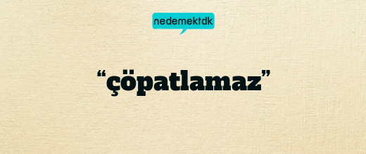 “çöpatlamaz”