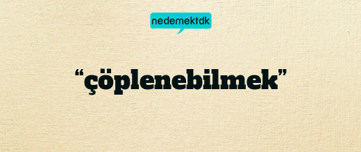 “çöplenebilmek”