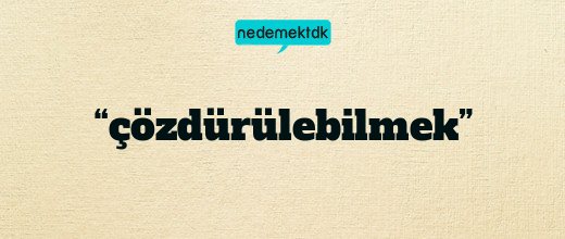 “çözdürülebilmek”