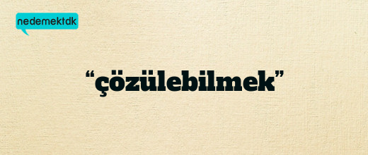 “çözülebilmek”