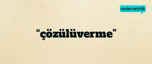 “çözülüverme”