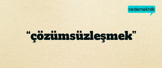 “çözümsüzleşmek”