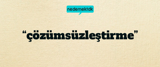 “çözümsüzleştirme”