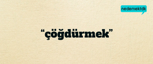 “çöğdürmek”