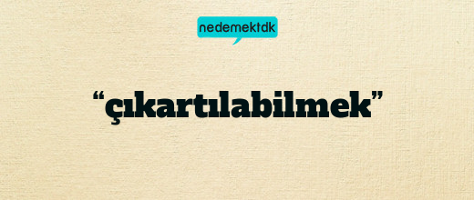 “çıkartılabilmek”