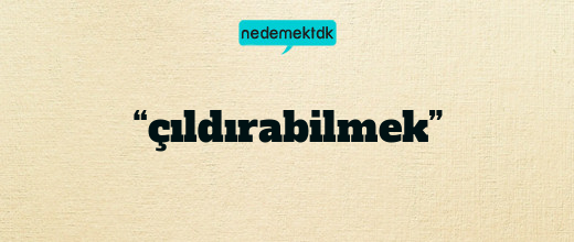 “çıldırabilmek”