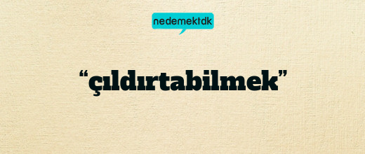 “çıldırtabilmek”