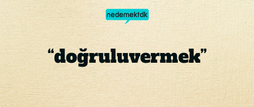 “doğruluvermek”