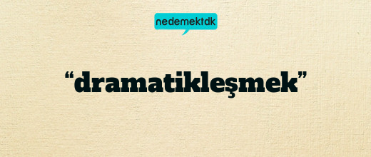 “dramatikleşmek”