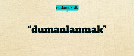 “dumanlanmak”