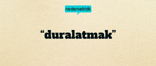 “duralatmak”