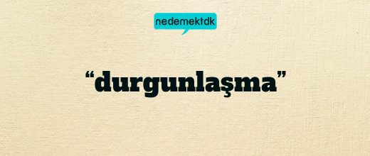 “durgunlaşma”