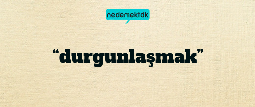 “durgunlaşmak”