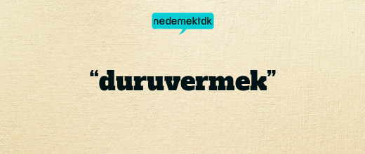 “duruvermek”